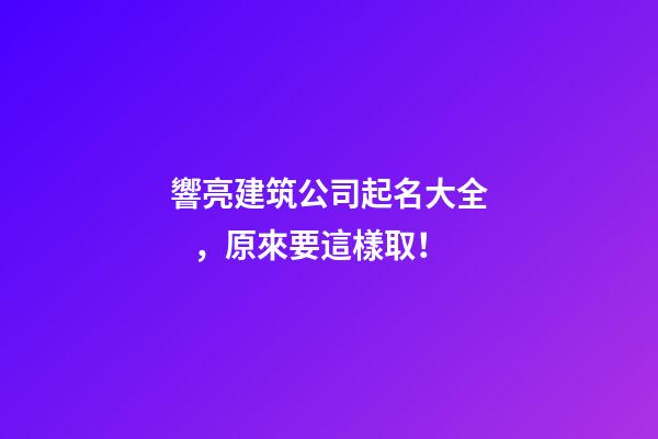 響亮建筑公司起名大全，原來要這樣?。?第1張-公司起名-玄機派
